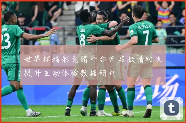 世界杯精彩竞猜平台开启激情对决提升互动体验数据研判