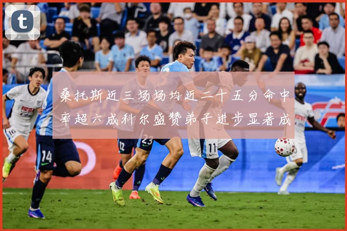 桑托斯近三场场均近二十五分命中率超六成科尔盛赞弟子进步显著成长观察