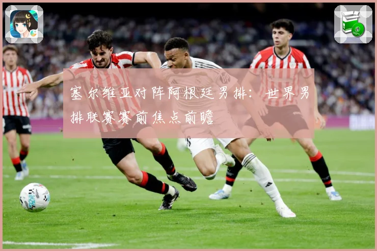 塞尔维亚对阵阿根廷男排：世界男排联赛赛前焦点前瞻