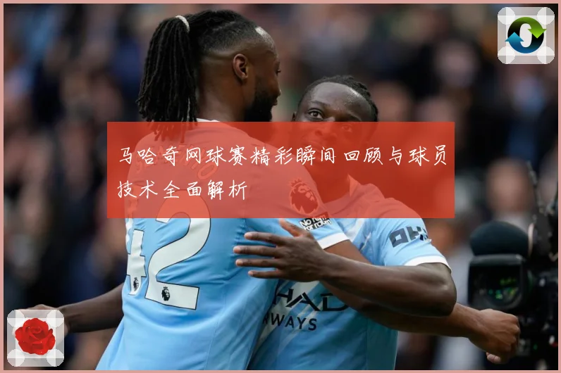 马哈奇网球赛精彩瞬间回顾与球员技术全面解析
