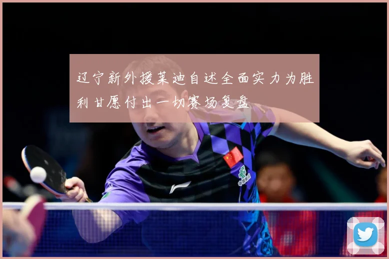 辽宁新外援莱迪自述全面实力为胜利甘愿付出一切赛场复盘