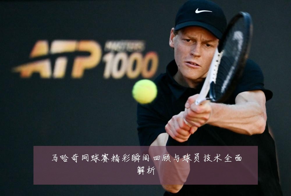 马哈奇网球赛精彩瞬间回顾与球员技术全面解析