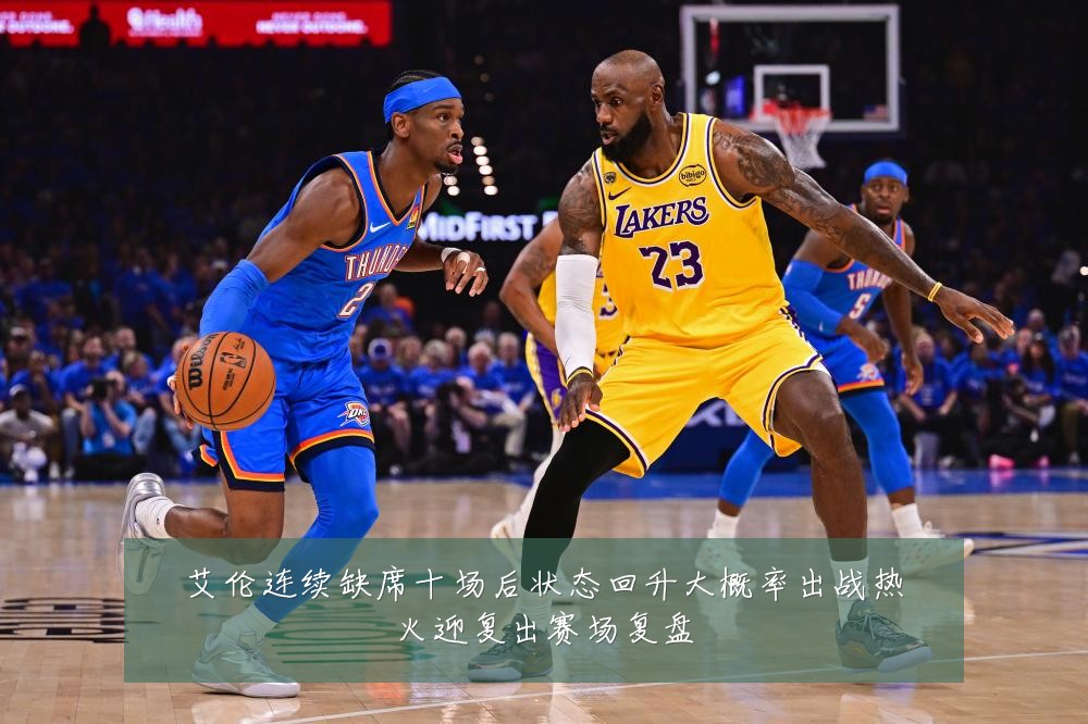 艾伦连续缺席十场后状态回升大概率出战热火迎复出赛场复盘
