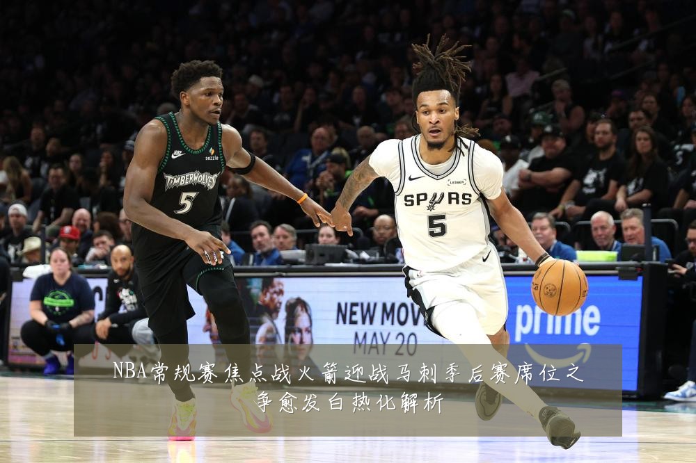 NBA常规赛焦点战火箭迎战马刺季后赛席位之争愈发白热化解析